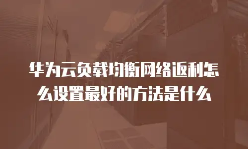 华为云负载均衡网络返利怎么设置最好的方法是什么