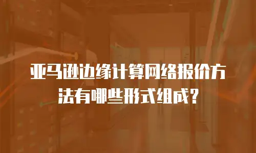 亚马逊边缘计算网络报价方法有哪些形式组成？