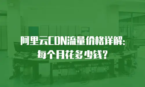 阿里云CDN流量价格详解：每个月花多少钱？