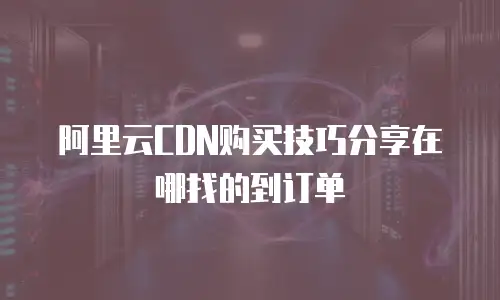 阿里云CDN购买技巧分享在哪找的到订单