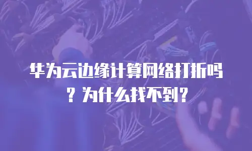 华为云边缘计算网络打折吗？为什么找不到？