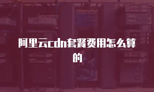 阿里云cdn套餐费用怎么算的