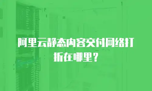 阿里云静态内容交付网络打折在哪里？