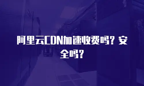 阿里云CDN加速收费吗？安全吗？