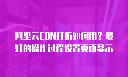 阿里云CDN打折如何用？最好的操作过程设置页面显示