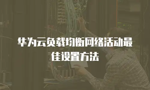 华为云负载均衡网络活动最佳设置方法