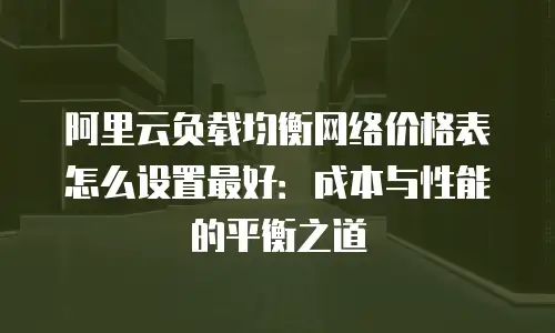 阿里云负载均衡网络价格表怎么设置最好：成本与性能的平衡之道