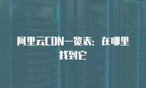 阿里云CDN一览表：在哪里找到它
