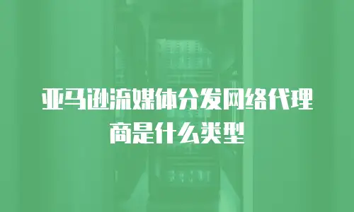 亚马逊流媒体分发网络代理商是什么类型