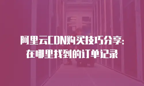 阿里云CDN购买技巧分享：在哪里找到的订单记录