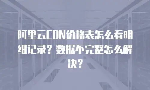 阿里云CDN价格表怎么看明细记录？数据不完整怎么解决？