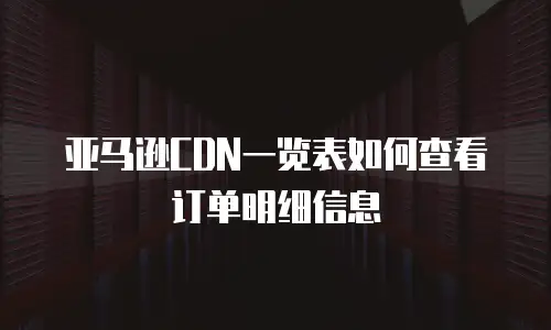 亚马逊CDN一览表如何查看订单明细信息