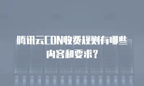 腾讯云CDN收费规则有哪些内容和要求？