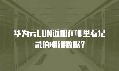 华为云CDN返佣在哪里看记录的明细数据？
