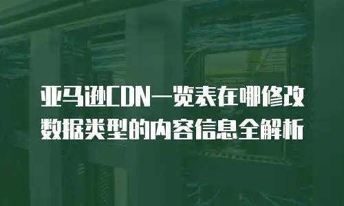 亚马逊CDN一览表在哪修改数据类型的内容信息全解析