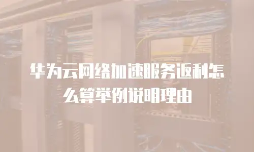 华为云网络加速服务返利怎么算举例说明理由