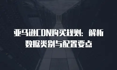 亚马逊CDN购买规则：解析数据类别与配置要点