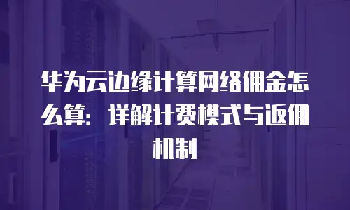 华为云边缘计算网络佣金怎么算：详解计费模式与返佣机制