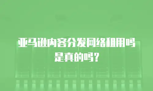 亚马逊内容分发网络租用吗是真的吗？
