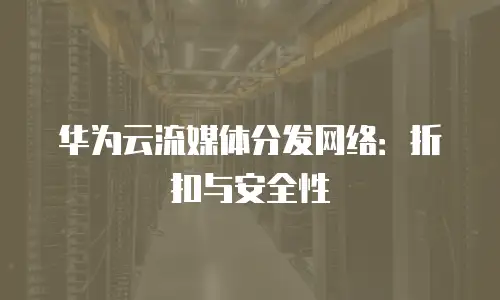 华为云流媒体分发网络：折扣与安全性
