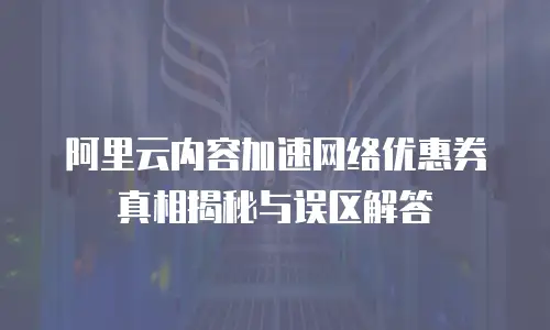 阿里云内容加速网络优惠券真相揭秘与误区解答