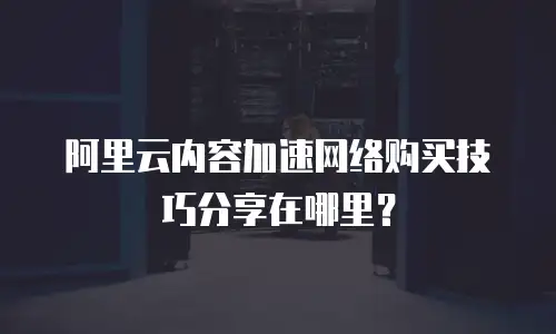 阿里云内容加速网络购买技巧分享在哪里？