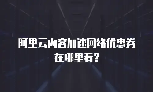 阿里云内容加速网络优惠券在哪里看？