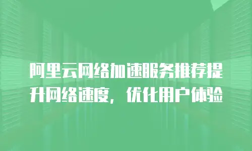 阿里云网络加速服务推荐提升网络速度，优化用户体验