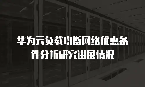 华为云负载均衡网络优惠条件分析研究进展情况