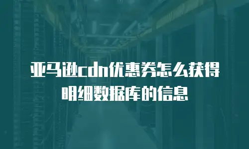 亚马逊cdn优惠券怎么获得明细数据库的信息