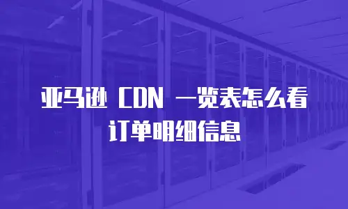 亚马逊 CDN 一览表怎么看订单明细信息