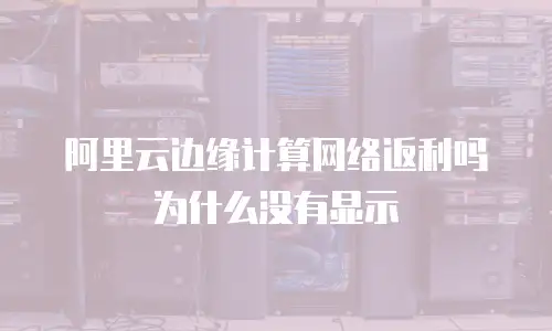 阿里云边缘计算网络返利吗为什么没有显示