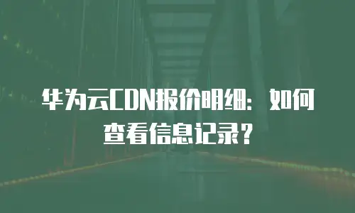 华为云CDN报价明细：如何查看信息记录？
