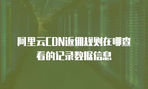 阿里云CDN返佣规则在哪查看的记录数据信息