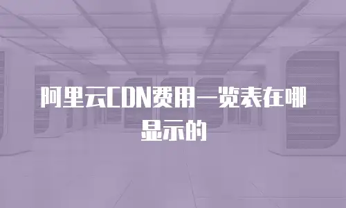 阿里云CDN费用一览表在哪显示的