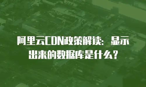 阿里云CDN政策解读：显示出来的数据库是什么？