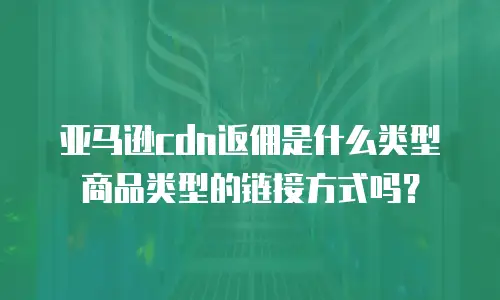亚马逊cdn返佣是什么类型商品类型的链接方式吗？