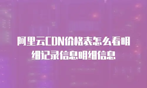 阿里云CDN价格表怎么看明细记录信息明细信息