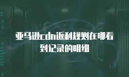 亚马逊cdn返利规则在哪看到记录的明细