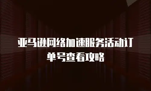亚马逊网络加速服务活动订单号查看攻略