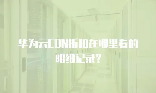 华为云CDN折扣在哪里看的明细记录？