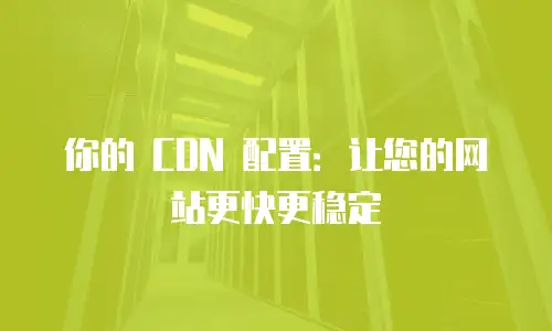 你的 CDN 配置：让您的网站更快更稳定