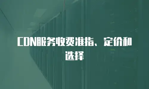 CDN服务收费准指、定价和选择