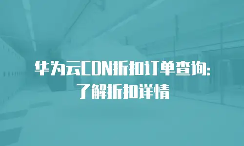 华为云CDN折扣订单查询：了解折扣详情