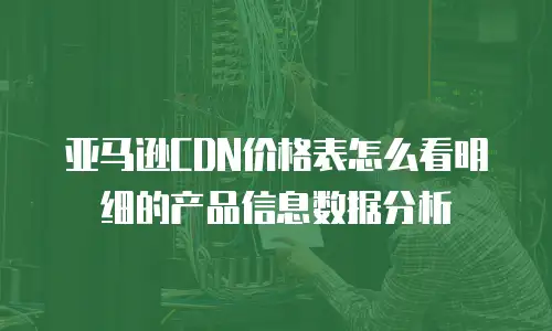 亚马逊CDN价格表怎么看明细的产品信息数据分析