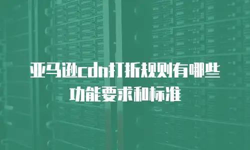 亚马逊cdn打折规则有哪些功能要求和标准