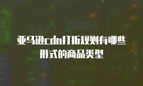 亚马逊cdn打折规则有哪些形式的商品类型