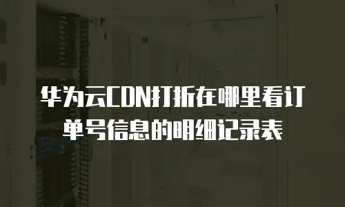 华为云CDN打折在哪里看订单号信息的明细记录表