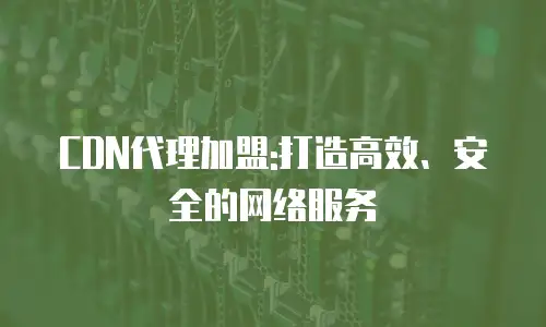 CDN代理加盟:打造高效、安全的网络服务