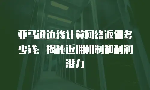亚马逊边缘计算网络返佣多少钱：揭秘返佣机制和利润潜力